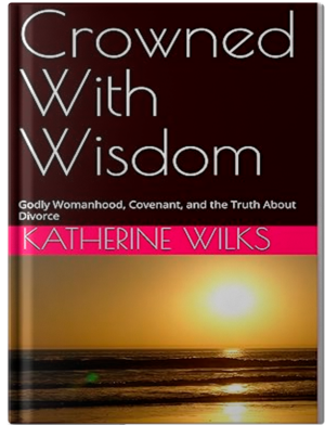 Crowned With Wisdom: Godly Womanhood, Covenant, and the Truth About Divorce